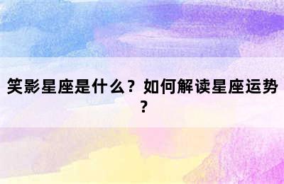 笑影星座是什么？如何解读星座运势？