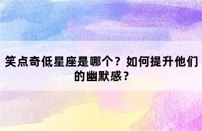 笑点奇低星座是哪个？如何提升他们的幽默感？