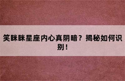 笑眯眯星座内心真阴暗？揭秘如何识别！