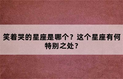 笑着哭的星座是哪个？这个星座有何特别之处？