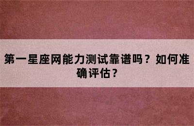 第一星座网能力测试靠谱吗？如何准确评估？