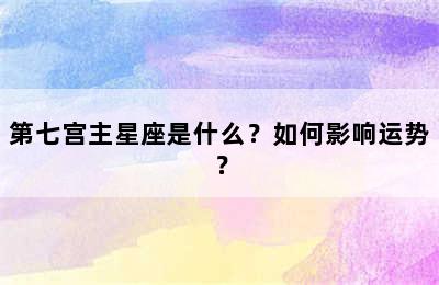 第七宫主星座是什么？如何影响运势？
