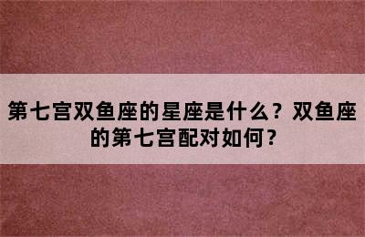第七宫双鱼座的星座是什么？双鱼座的第七宫配对如何？