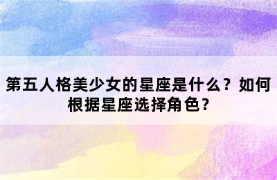第五人格美少女的星座是什么？如何根据星座选择角色？