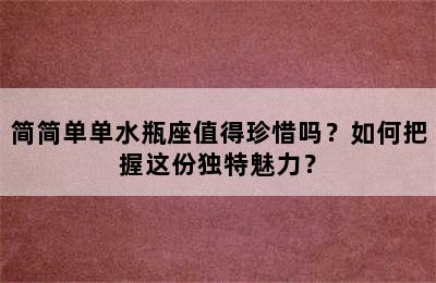 简简单单水瓶座值得珍惜吗？如何把握这份独特魅力？