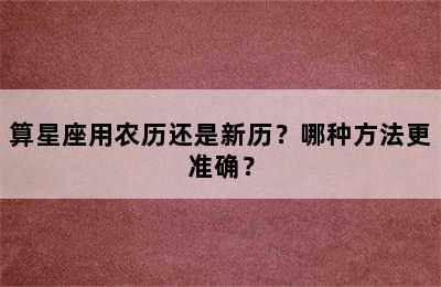 算星座用农历还是新历？哪种方法更准确？