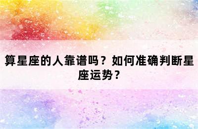 算星座的人靠谱吗？如何准确判断星座运势？
