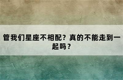 管我们星座不相配？真的不能走到一起吗？