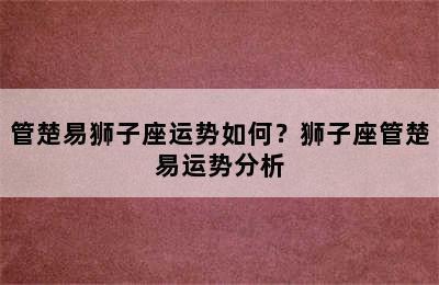 管楚易狮子座运势如何？狮子座管楚易运势分析