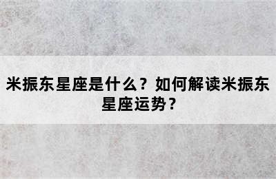 米振东星座是什么？如何解读米振东星座运势？