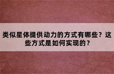 类似星体提供动力的方式有哪些？这些方式是如何实现的？