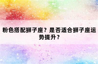 粉色搭配狮子座？是否适合狮子座运势提升？