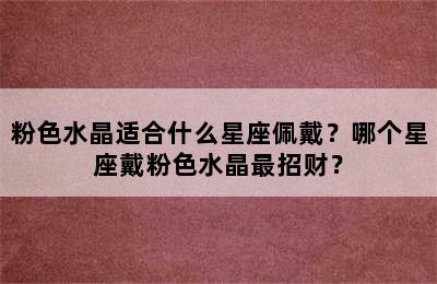 粉色水晶适合什么星座佩戴？哪个星座戴粉色水晶最招财？