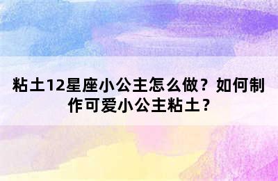 粘土12星座小公主怎么做？如何制作可爱小公主粘土？