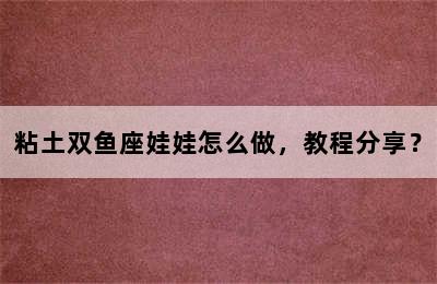 粘土双鱼座娃娃怎么做，教程分享？
