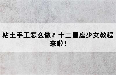 粘土手工怎么做？十二星座少女教程来啦！