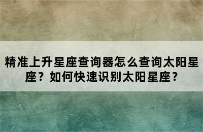 精准上升星座查询器怎么查询太阳星座？如何快速识别太阳星座？