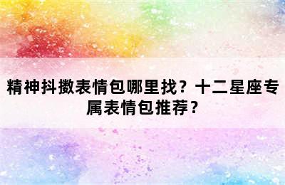 精神抖擞表情包哪里找？十二星座专属表情包推荐？