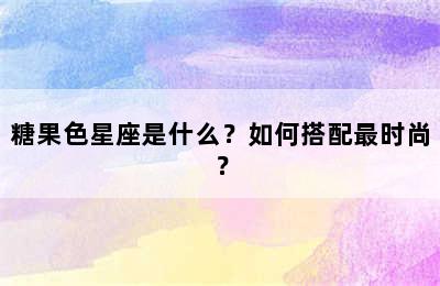 糖果色星座是什么？如何搭配最时尚？