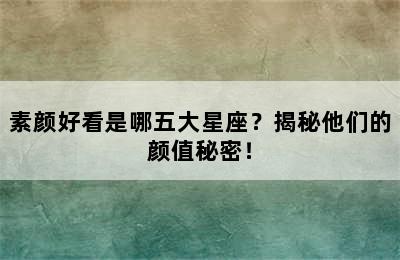 素颜好看是哪五大星座？揭秘他们的颜值秘密！