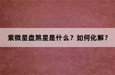 紫微星盘煞星是什么？如何化解？