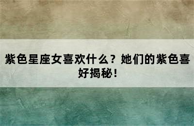 紫色星座女喜欢什么？她们的紫色喜好揭秘！