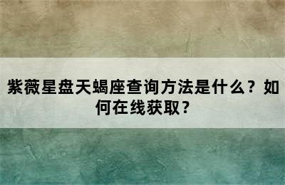 紫薇星盘天蝎座查询方法是什么？如何在线获取？