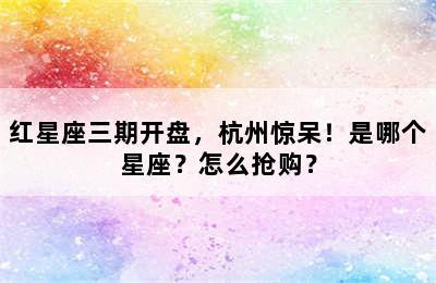 红星座三期开盘，杭州惊呆！是哪个星座？怎么抢购？