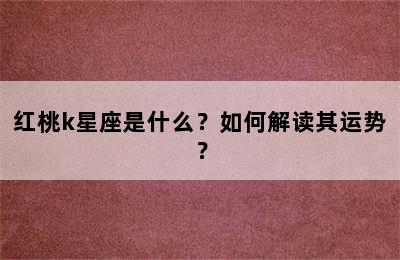红桃k星座是什么？如何解读其运势？