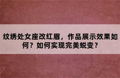 纹绣处女座改红眉，作品展示效果如何？如何实现完美蜕变？