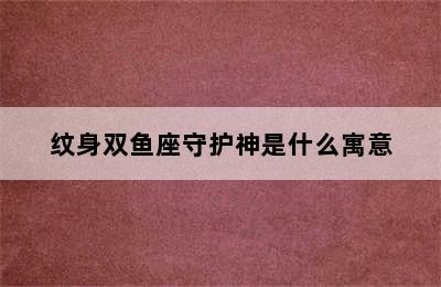 纹身双鱼座守护神是什么寓意