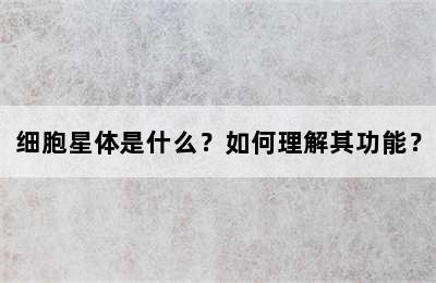细胞星体是什么？如何理解其功能？