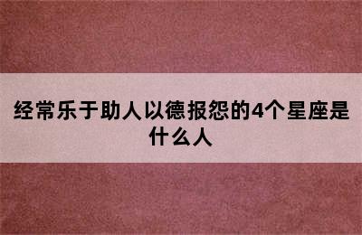 经常乐于助人以德报怨的4个星座是什么人