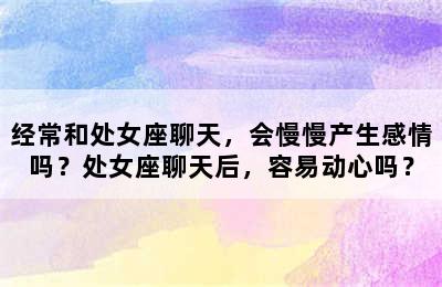 经常和处女座聊天，会慢慢产生感情吗？处女座聊天后，容易动心吗？