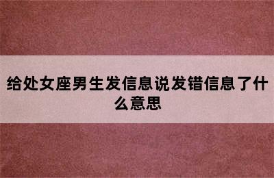 给处女座男生发信息说发错信息了什么意思