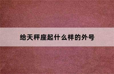 给天秤座起什么样的外号