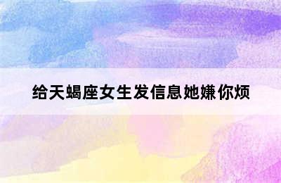 给天蝎座女生发信息她嫌你烦