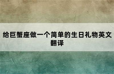 给巨蟹座做一个简单的生日礼物英文翻译