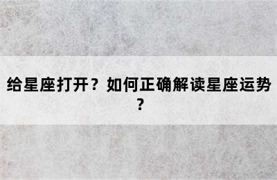 给星座打开？如何正确解读星座运势？