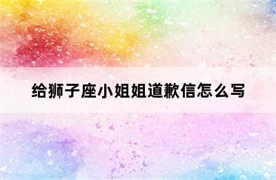 给狮子座小姐姐道歉信怎么写