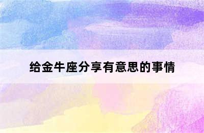 给金牛座分享有意思的事情