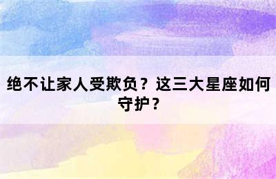 绝不让家人受欺负？这三大星座如何守护？