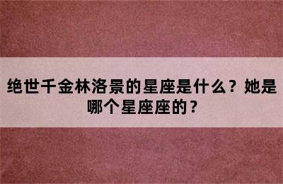 绝世千金林洛景的星座是什么？她是哪个星座座的？