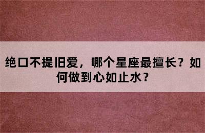 绝口不提旧爱，哪个星座最擅长？如何做到心如止水？
