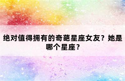 绝对值得拥有的奇葩星座女友？她是哪个星座？