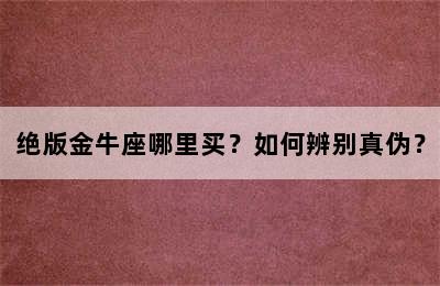 绝版金牛座哪里买？如何辨别真伪？