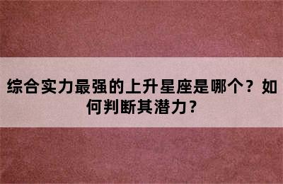 综合实力最强的上升星座是哪个？如何判断其潜力？