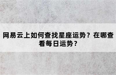 网易云上如何查找星座运势？在哪查看每日运势？