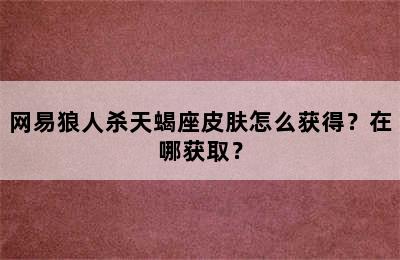 网易狼人杀天蝎座皮肤怎么获得？在哪获取？