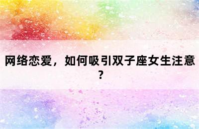 网络恋爱，如何吸引双子座女生注意？